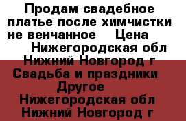 Продам свадебное платье,после химчистки,не венчанное. › Цена ­ 6 500 - Нижегородская обл., Нижний Новгород г. Свадьба и праздники » Другое   . Нижегородская обл.,Нижний Новгород г.